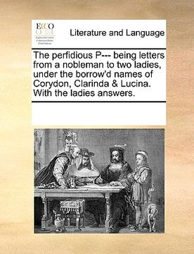 portada the perfidious p--- being letters from a nobleman to two ladies, under the borrow'd names of corydon, clarinda & lucina. with the ladies answers.