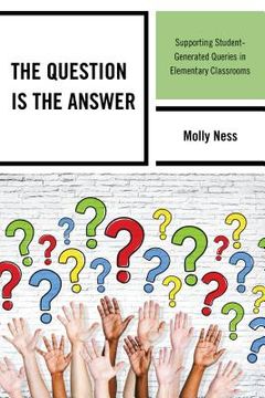 portada The Question is the Answer: Supporting Student-Generated Queries in Elementary Classrooms