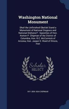 portada Washington National Monument: Shall the Unfinished Obelisk Stand a Monument of National Disgrace and National Dishonor? Speeches of Hon. Norton p. Arizona, Hon. Jasper d. Ward of Illinois, hon 