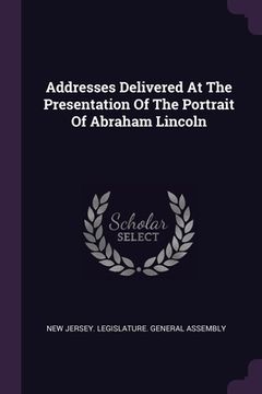 portada Addresses Delivered At The Presentation Of The Portrait Of Abraham Lincoln (en Inglés)