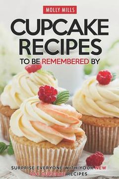 portada Cupcake Recipes to be Remembered By: Surprise Everyone with Your New 25+ Cupcake Recipes (en Inglés)