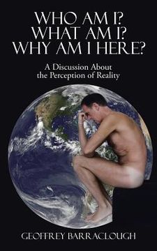 portada Who Am I? What Am I? Why Am I here?: A Discussion About the Perception of Reality (en Inglés)
