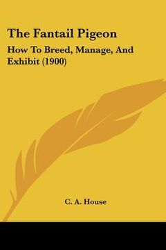portada the fantail pigeon: how to breed, manage, and exhibit (1900) (en Inglés)