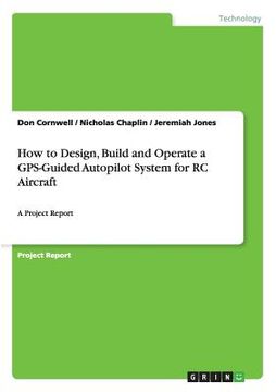 portada How to Design, Build and Operate a GPS-Guided Autopilot System for RC Aircraft: A Project Report (en Inglés)