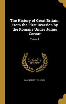 portada The History of Great Britain, From the First Invasion by the Romans Under Julius Caesar; Volume 1 (en Inglés)