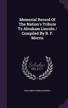 portada Memorial Record Of The Nation's Tribute To Abraham Lincoln / Compiled By B. F. Morris (in English)