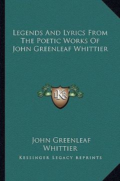 portada legends and lyrics from the poetic works of john greenleaf wlegends and lyrics from the poetic works of john greenleaf whittier hittier (en Inglés)