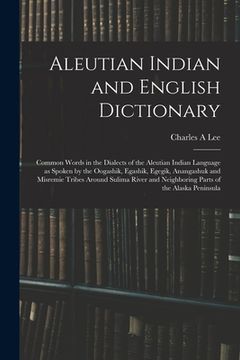 portada Aleutian Indian and English Dictionary; Common Words in the Dialects of the Aleutian Indian Language as Spoken by the Oogashik, Egashik, Egegik, Anang (en Inglés)