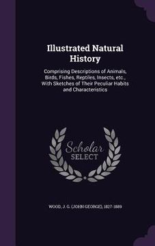 portada Illustrated Natural History: Comprising Descriptions of Animals, Birds, Fishes, Reptiles, Insects, etc., With Sketches of Their Peculiar Habits and (en Inglés)