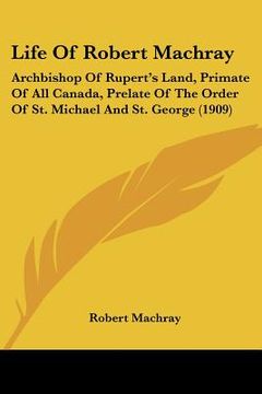 portada life of robert machray: archbishop of rupert's land, primate of all canada, prelate of the order of st. michael and st. george (1909)