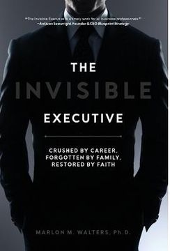 portada The Invisible Executive: Crushed by Career, Forgotten by Family, Restored by Faith (en Inglés)