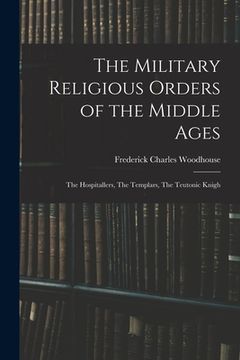 portada The Military Religious Orders of the Middle Ages: The Hospitallers, The Templars, The Teutonic Knigh (en Inglés)