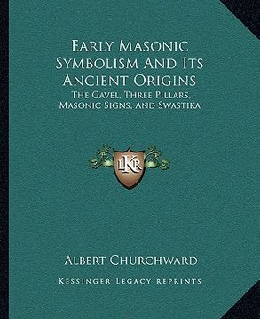 portada early masonic symbolism and its ancient origins: the gavel, three pillars, masonic signs, and swastika (en Inglés)