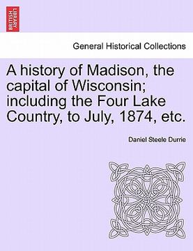 portada a history of madison, the capital of wisconsin; including the four lake country, to july, 1874, etc. (en Inglés)