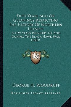 portada fifty years ago or gleanings respecting the history of northern illinois: a few years previous to, and during the black hawk war (1883) (en Inglés)