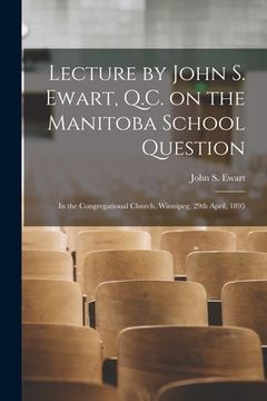 portada Lecture by John S. Ewart, Q.C. on the Manitoba School Question [microform]: in the Congregational Church, Winnipeg, 29th April, 1895 (en Inglés)
