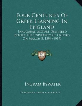 portada four centuries of greek learning in england: inaugural lecture delivered before the university of oxford on march 8, 1894 (1919) (en Inglés)