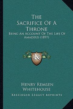 portada the sacrifice of a throne: being an account of the life of amadeus (1897) (en Inglés)