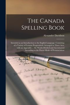 portada The Canada Spelling Book [microform]: Intended as an Introduction to the English Language, Consisting of a Variety of Lessons Progressively Arranged i (en Inglés)