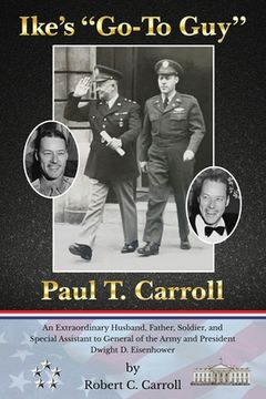 portada Ike's Go-To Guy, Paul T. Carroll: An Extraordinary Husband, Father, Soldier, and Special Assistant to General of the Army and President Dwight D. Eise