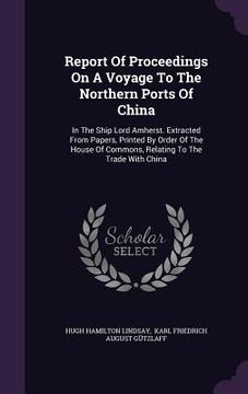 portada Report Of Proceedings On A Voyage To The Northern Ports Of China: In The Ship Lord Amherst. Extracted From Papers, Printed By Order Of The House Of Co