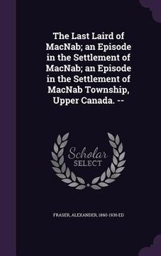 portada The Last Laird of MacNab; an Episode in the Settlement of MacNab; an Episode in the Settlement of MacNab Township, Upper Canada. -- (en Inglés)