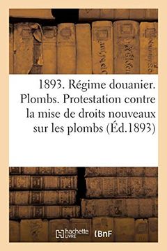 portada 1893. Régime Douanier. Plombs. Protestation Contre la Mise de Tous Droits Nouveaux sur les Plombs (Sciences Sociales) (in French)