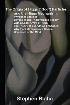 portada The Origin of Higgs ("God") Particles and the Higgs Mechanism: Physics is Logic Iii, Beyond Higgs - a Revamped Theory With a Local Arrow of Time, the. Frames are Special, Universes of the Mind (en Inglés)
