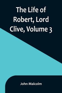 portada The Life of Robert, Lord Clive, Volume 3: Collected from the Family Papers Communicated by the Earl of Powis 
