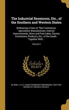 portada The Industrial Resources, Etc., of the Southern and Western States: Embracing a View of Their Commerce, Agriculture, Manufactures, Internal Improvemen