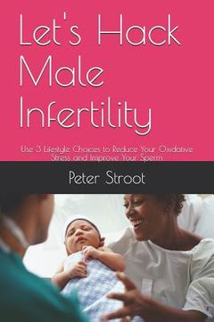 portada Let's Hack Male Infertility: Use 3 Lifestyle Choices to Reduce Your Oxidative Stress and Improve Your Sperm (en Inglés)