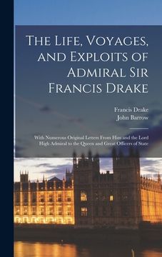 portada The Life, Voyages, and Exploits of Admiral Sir Francis Drake: With Numerous Original Letters From him and the Lord High Admiral to the Queen and Great (en Inglés)
