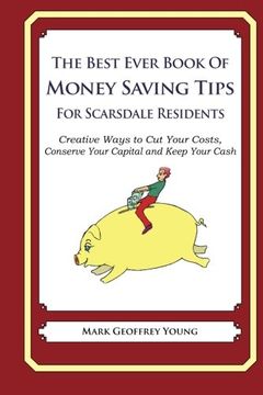 portada The Best Ever Book of Money Saving Tips for Scarsdale Residents: Creative Ways to cut Your Costs, Conserve Your Capital and Keep Your Cash (en Inglés)