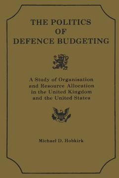 portada Th Polititcs of Defence Budgeting: A Study of Organisation and Resource Allocation in the United Kingdom and the United States (in English)