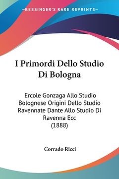 portada I Primordi Dello Studio Di Bologna: Ercole Gonzaga Allo Studio Bolognese Origini Dello Studio Ravennate Dante Allo Studio Di Ravenna Ecc (1888) (in Italian)