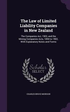 portada The Law of Limited Liability Companies in New Zealand: The Companies Act, 1903, and the Mining Companies Acts, 1894 to 1902, With Explanatory Notes an (en Inglés)