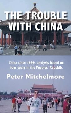 portada The Trouble With China: China since 1999, analysis based on four years in the Peoples' Republic (en Inglés)