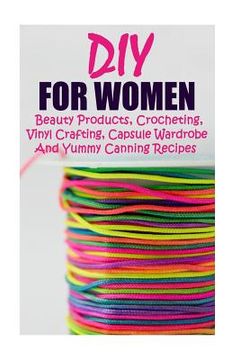 portada DIY For Women: Beauty Products, Crocheting, Vinyl Crafting, Capsule Wardrobe And Yummy Canning Recipes: (Natural Skin Care, Organic S (en Inglés)