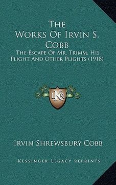 portada the works of irvin s. cobb: the escape of mr. trimm, his plight and other plights (1918) (en Inglés)