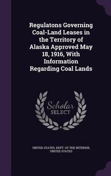 portada Regulatons Governing Coal-Land Leases in the Territory of Alaska Approved May 18, 1916, With Information Regarding Coal Lands (en Inglés)