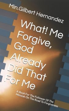 portada What! Me Forgive, God Already Did That For Me: A Book For The Follower Of The Messiah On The Road To Forgiveness (in English)