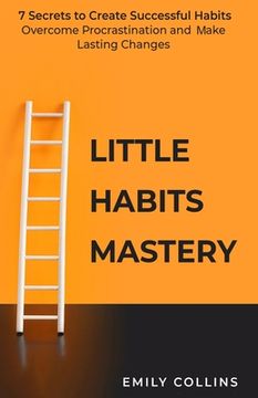 portada Little Habits Mastery: 7 Secrets to Create Successful Habits, Overcome Procrastination and Make Lasting Changes (in English)