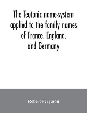 portada The Teutonic name-system applied to the family names of France, England, and Germany (en Inglés)