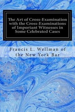 portada The Art of Cross-Examination with the Cross-Examinations of Important Witnesses in Some Celebrated Cases 