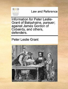 portada information for peter leslie-grant of balquhaine, pursuer; against james gordon of cobairdy, and others, defenders. (en Inglés)