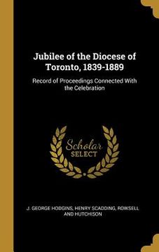 portada Jubilee of the Diocese of Toronto, 1839-1889: Record of Proceedings Connected With the Celebration (en Inglés)