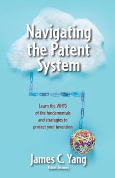 portada Navigating the Patent System: Learn the Whys of the Fundamentals and Strategies to Protect Your Invention