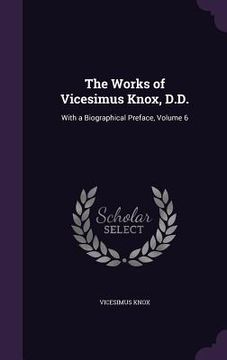 portada The Works of Vicesimus Knox, D.D.: With a Biographical Preface, Volume 6