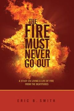 portada The Fire Must Never Go Out: A Study On Living A Life Of Fire From The Beatitudes (en Inglés)