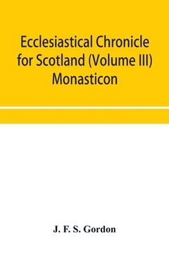 portada Ecclesiastical chronicle for Scotland (Volume III) Monasticon; Profusely Illustrated on Steel Comprising views of Abbeys, Priories, Collegiate Churche